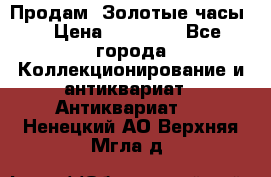 Продам “Золотые часы“ › Цена ­ 60 000 - Все города Коллекционирование и антиквариат » Антиквариат   . Ненецкий АО,Верхняя Мгла д.